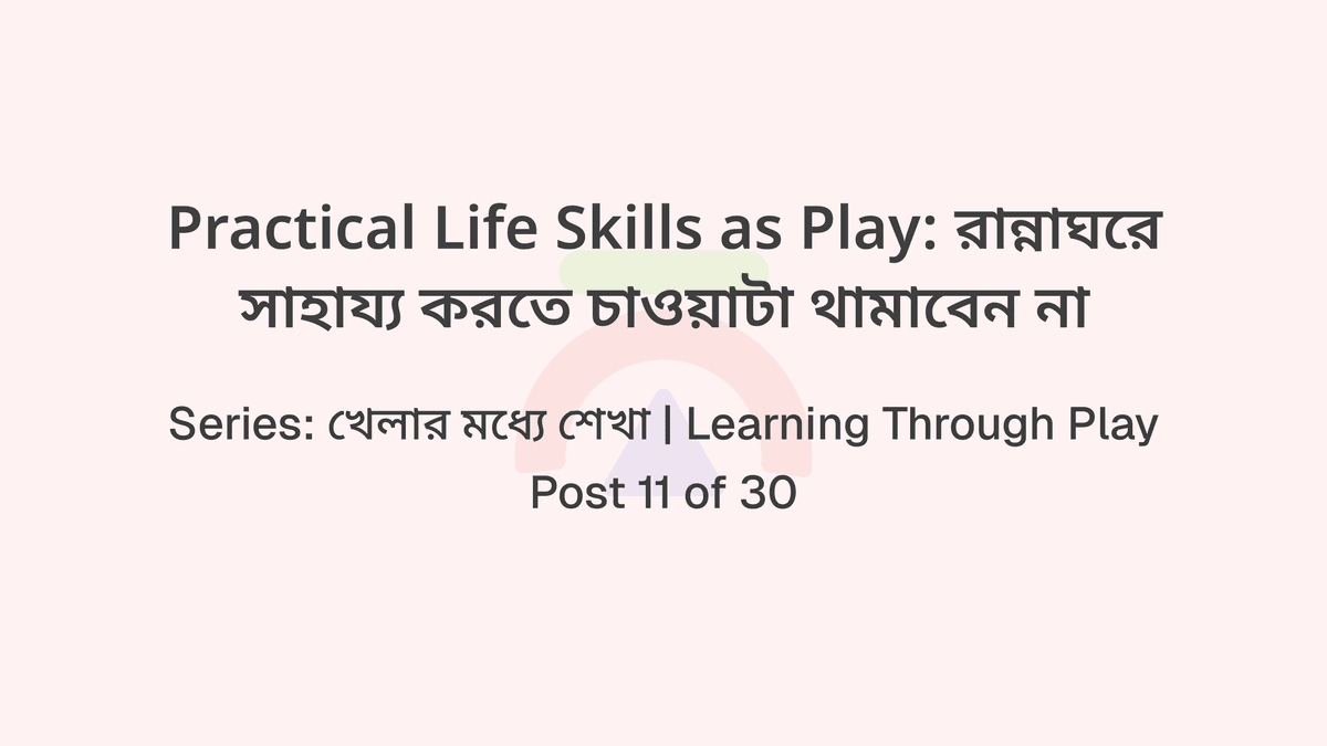 Practical Life Skills as Play: রান্নাঘরে সাহায্য করতে চাওয়াটা থামাবেন না